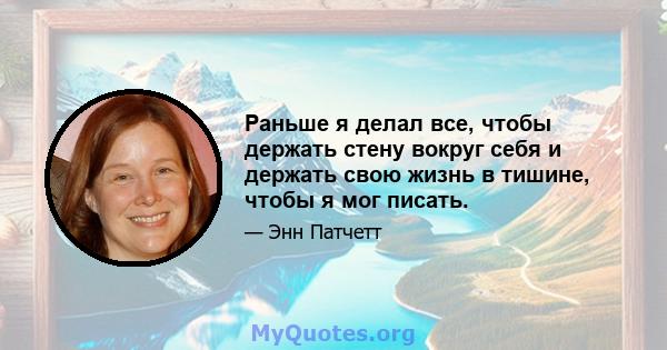 Раньше я делал все, чтобы держать стену вокруг себя и держать свою жизнь в тишине, чтобы я мог писать.