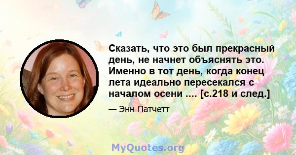 Сказать, что это был прекрасный день, не начнет объяснять это. Именно в тот день, когда конец лета идеально пересекался с началом осени .... [с.218 и след.]