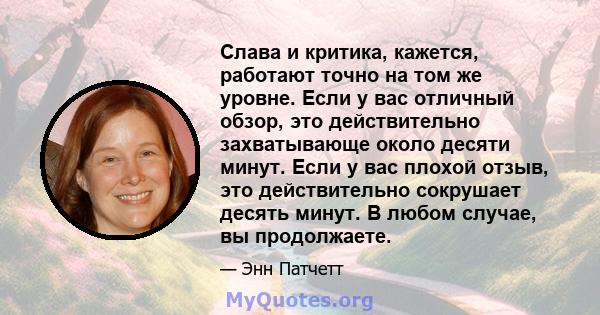 Слава и критика, кажется, работают точно на том же уровне. Если у вас отличный обзор, это действительно захватывающе около десяти минут. Если у вас плохой отзыв, это действительно сокрушает десять минут. В любом случае, 