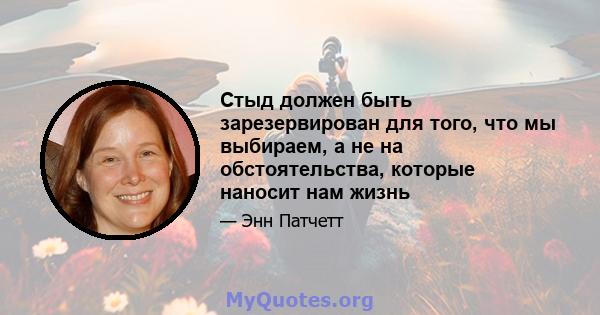 Стыд должен быть зарезервирован для того, что мы выбираем, а не на обстоятельства, которые наносит нам жизнь