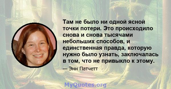 Там не было ни одной ясной точки потери. Это происходило снова и снова тысячами небольших способов, и единственная правда, которую нужно было узнать, заключалась в том, что не привыкло к этому.