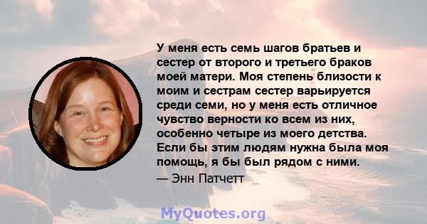 У меня есть семь шагов братьев и сестер от второго и третьего браков моей матери. Моя степень близости к моим и сестрам сестер варьируется среди семи, но у меня есть отличное чувство верности ко всем из них, особенно