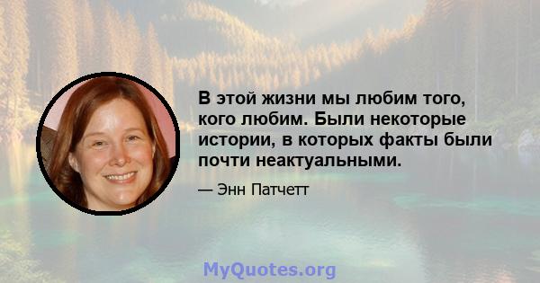 В этой жизни мы любим того, кого любим. Были некоторые истории, в которых факты были почти неактуальными.