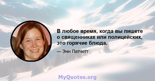 В любое время, когда вы пишете о священниках или полицейских, это горячие блюда.