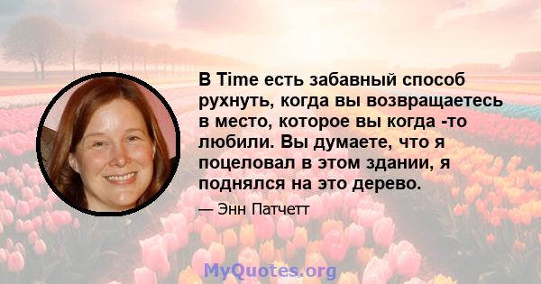 В Time есть забавный способ рухнуть, когда вы возвращаетесь в место, которое вы когда -то любили. Вы думаете, что я поцеловал в этом здании, я поднялся на это дерево.