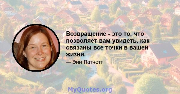 Возвращение - это то, что позволяет вам увидеть, как связаны все точки в вашей жизни.