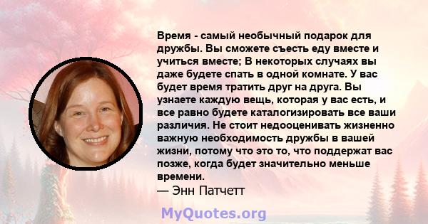 Время - самый необычный подарок для дружбы. Вы сможете съесть еду вместе и учиться вместе; В некоторых случаях вы даже будете спать в одной комнате. У вас будет время тратить друг на друга. Вы узнаете каждую вещь,