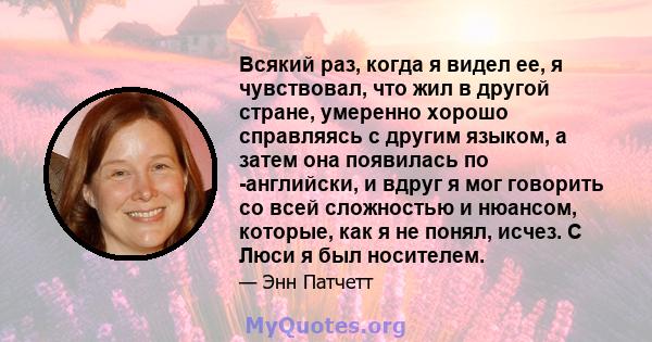 Всякий раз, когда я видел ее, я чувствовал, что жил в другой стране, умеренно хорошо справляясь с другим языком, а затем она появилась по -английски, и вдруг я мог говорить со всей сложностью и нюансом, которые, как я