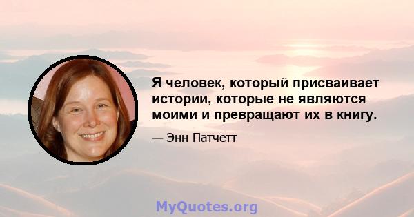 Я человек, который присваивает истории, которые не являются моими и превращают их в книгу.