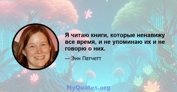 Я читаю книги, которые ненавижу все время, и не упоминаю их и не говорю о них.