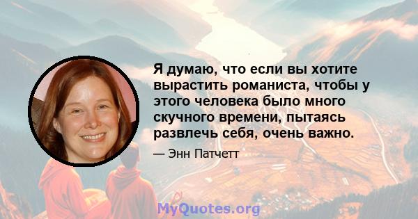 Я думаю, что если вы хотите вырастить романиста, чтобы у этого человека было много скучного времени, пытаясь развлечь себя, очень важно.