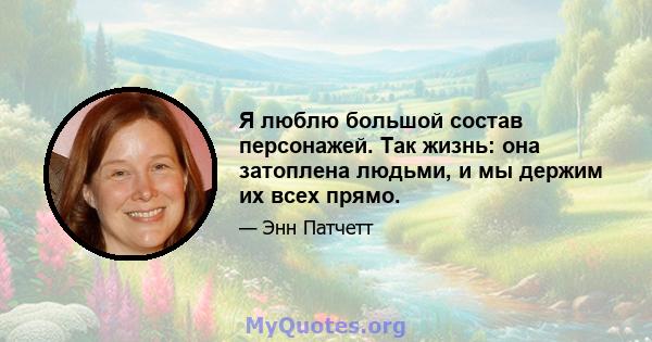 Я люблю большой состав персонажей. Так жизнь: она затоплена людьми, и мы держим их всех прямо.