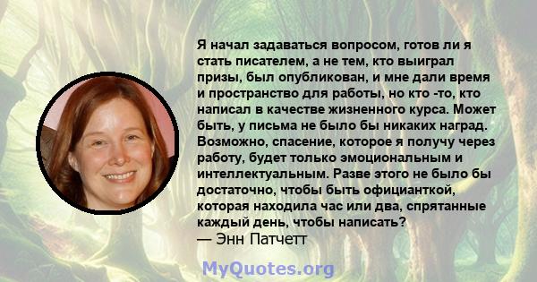 Я начал задаваться вопросом, готов ли я стать писателем, а не тем, кто выиграл призы, был опубликован, и мне дали время и пространство для работы, но кто -то, кто написал в качестве жизненного курса. Может быть, у