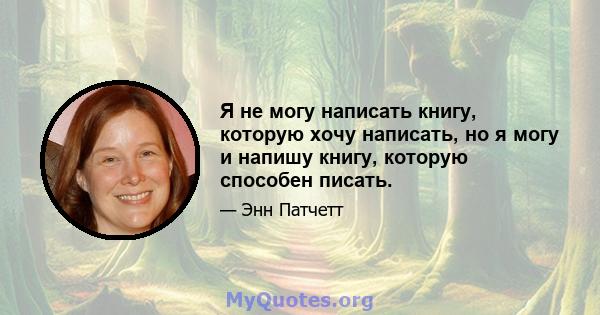 Я не могу написать книгу, которую хочу написать, но я могу и напишу книгу, которую способен писать.