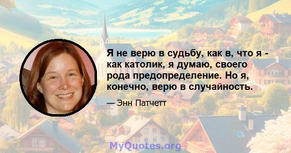 Я не верю в судьбу, как в, что я - как католик, я думаю, своего рода предопределение. Но я, конечно, верю в случайность.