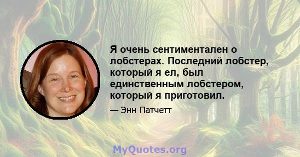 Я очень сентиментален о лобстерах. Последний лобстер, который я ел, был единственным лобстером, который я приготовил.