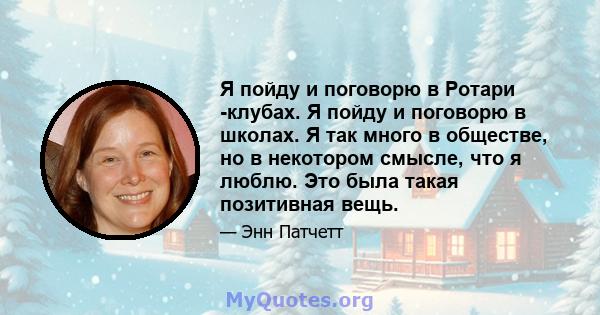 Я пойду и поговорю в Ротари -клубах. Я пойду и поговорю в школах. Я так много в обществе, но в некотором смысле, что я люблю. Это была такая позитивная вещь.