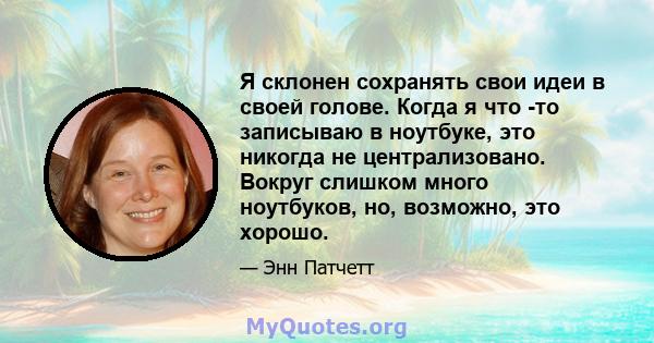 Я склонен сохранять свои идеи в своей голове. Когда я что -то записываю в ноутбуке, это никогда не централизовано. Вокруг слишком много ноутбуков, но, возможно, это хорошо.