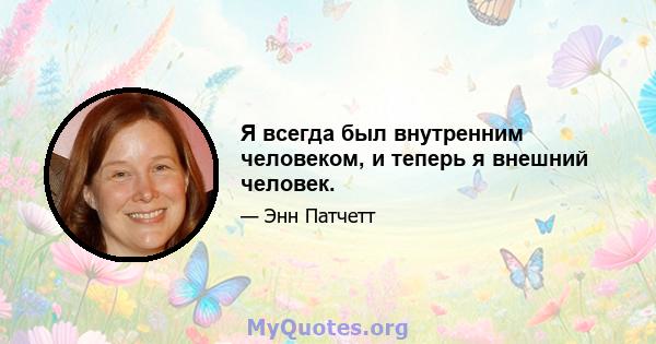 Я всегда был внутренним человеком, и теперь я внешний человек.