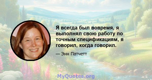 Я всегда был вовремя, я выполнял свою работу по точным спецификациям, я говорил, когда говорил.