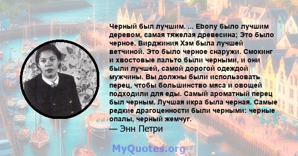 Черный был лучшим. ... Ebony было лучшим деревом, самая тяжелая древесина; Это было черное. Вирджиния Хэм была лучшей ветчиной. Это было черное снаружи. Смокинг и хвостовые пальто были черными, и они были лучшей, самой