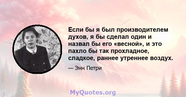 Если бы я был производителем духов, я бы сделал один и назвал бы его «весной», и это пахло бы так прохладное, сладкое, раннее утреннее воздух.