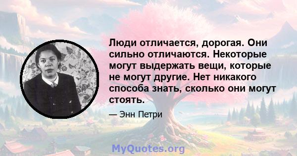 Люди отличается, дорогая. Они сильно отличаются. Некоторые могут выдержать вещи, которые не могут другие. Нет никакого способа знать, сколько они могут стоять.