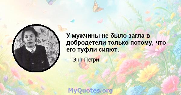 У мужчины не было загла в добродетели только потому, что его туфли сияют.