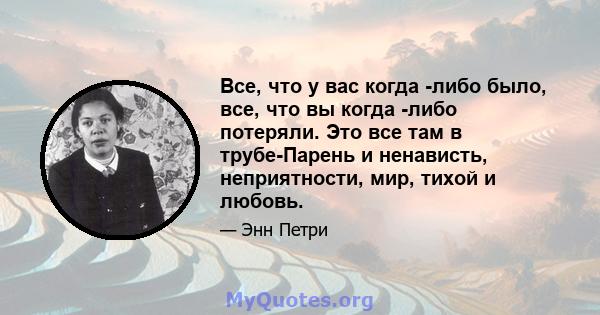 Все, что у вас когда -либо было, все, что вы когда -либо потеряли. Это все там в трубе-Парень и ненависть, неприятности, мир, тихой и любовь.