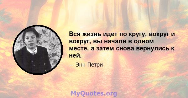 Вся жизнь идет по кругу, вокруг и вокруг, вы начали в одном месте, а затем снова вернулись к ней.