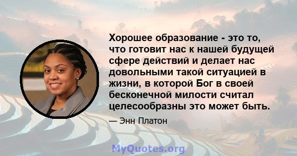 Хорошее образование - это то, что готовит нас к нашей будущей сфере действий и делает нас довольными такой ситуацией в жизни, в которой Бог в своей бесконечной милости считал целесообразны это может быть.