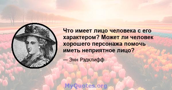 Что имеет лицо человека с его характером? Может ли человек хорошего персонажа помочь иметь неприятное лицо?