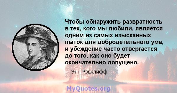 Чтобы обнаружить развратность в тех, кого мы любили, является одним из самых изысканных пыток для добродетельного ума, и убеждение часто отвергается до того, как оно будет окончательно допущено.