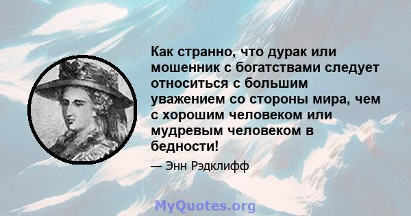 Как странно, что дурак или мошенник с богатствами следует относиться с большим уважением со стороны мира, чем с хорошим человеком или мудревым человеком в бедности!