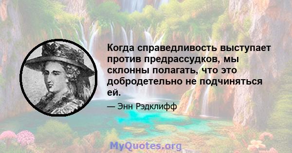 Когда справедливость выступает против предрассудков, мы склонны полагать, что это добродетельно не подчиняться ей.