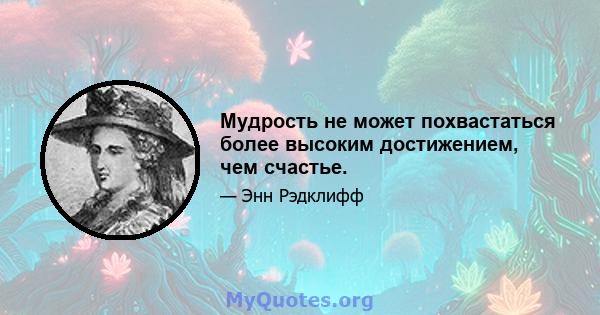 Мудрость не может похвастаться более высоким достижением, чем счастье.