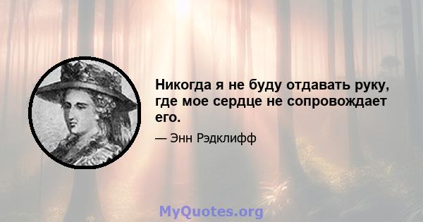 Никогда я не буду отдавать руку, где мое сердце не сопровождает его.