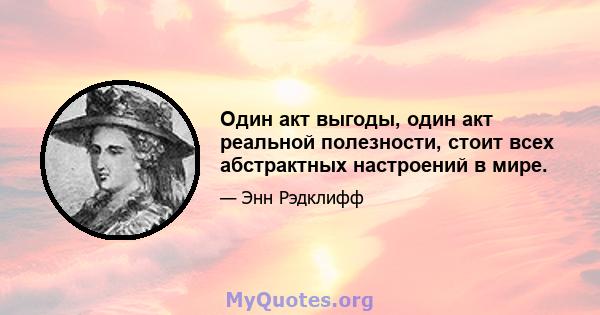 Один акт выгоды, один акт реальной полезности, стоит всех абстрактных настроений в мире.