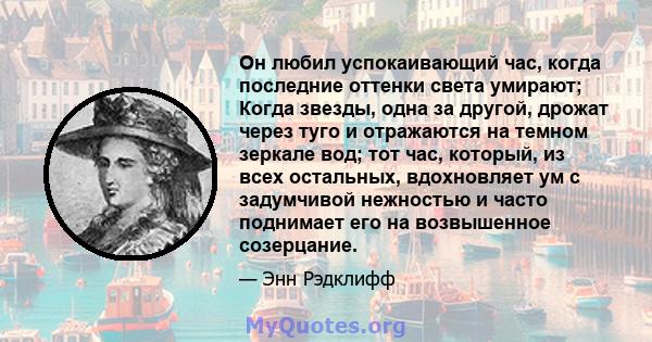 Он любил успокаивающий час, когда последние оттенки света умирают; Когда звезды, одна за другой, дрожат через туго и отражаются на темном зеркале вод; тот час, который, из всех остальных, вдохновляет ум с задумчивой