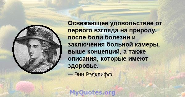 Освежающее удовольствие от первого взгляда на природу, после боли болезни и заключения больной камеры, выше концепций, а также описания, которые имеют здоровье.