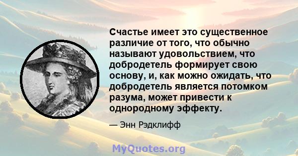 Счастье имеет это существенное различие от того, что обычно называют удовольствием, что добродетель формирует свою основу, и, как можно ожидать, что добродетель является потомком разума, может привести к однородному