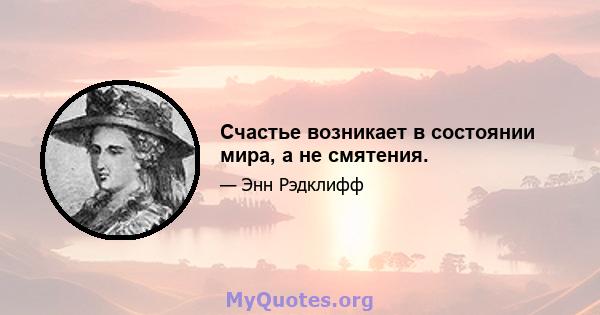 Счастье возникает в состоянии мира, а не смятения.