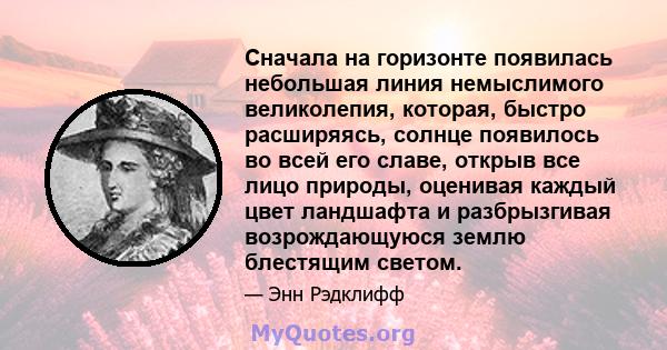 Сначала на горизонте появилась небольшая линия немыслимого великолепия, которая, быстро расширяясь, солнце появилось во всей его славе, открыв все лицо природы, оценивая каждый цвет ландшафта и разбрызгивая