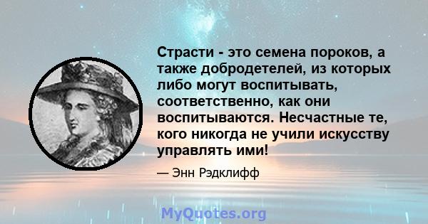 Страсти - это семена пороков, а также добродетелей, из которых либо могут воспитывать, соответственно, как они воспитываются. Несчастные те, кого никогда не учили искусству управлять ими!