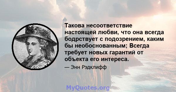 Такова несоответствие настоящей любви, что она всегда бодрствует с подозрением, каким бы необоснованным; Всегда требует новых гарантий от объекта его интереса.