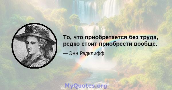 То, что приобретается без труда, редко стоит приобрести вообще.