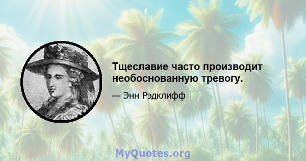 Тщеславие часто производит необоснованную тревогу.