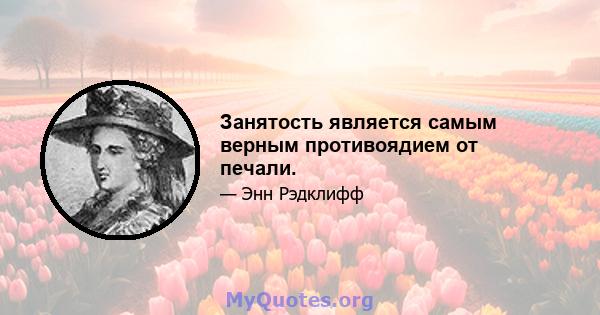 Занятость является самым верным противоядием от печали.