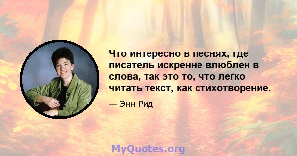 Что интересно в песнях, где писатель искренне влюблен в слова, так это то, что легко читать текст, как стихотворение.