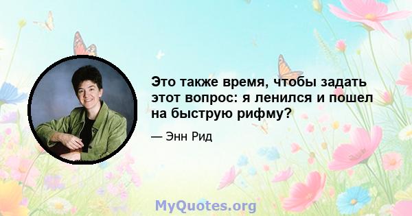 Это также время, чтобы задать этот вопрос: я ленился и пошел на быструю рифму?